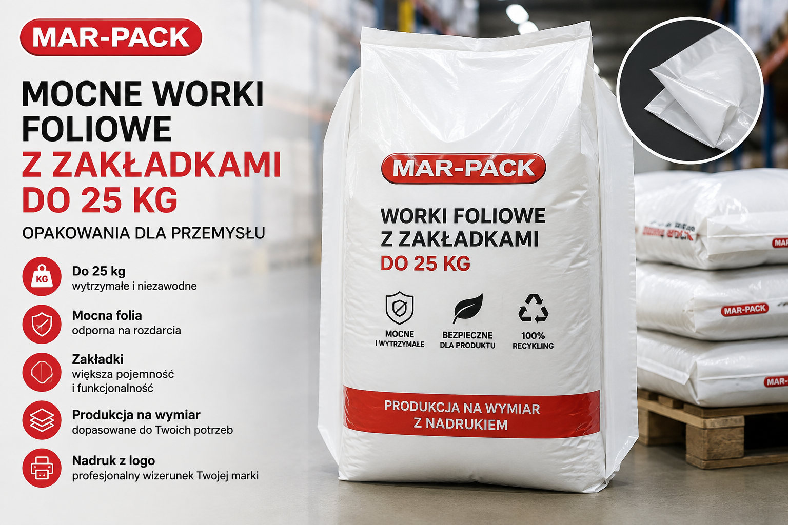 Mocne worki foliowe z zakładkami do 25 kg przeznaczone są do pakowania ciężkich produktów, granulatów, surowców i materiałów wykorzystywanych w przemyśle. **MAR-PACK** jako **PRODUCENT** wykonuje worki na wymiar, dopasowując ich wielkość, zakładki, grubość folii i konstrukcję do rodzaju oraz ciężaru pakowanego produktu. Worki mogą być produkowane również z **indywidualnym nadrukiem, logo firmy, nazwą produktu i oznaczeniami według projektu klienta**.